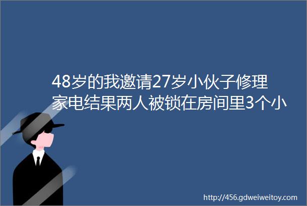 48岁的我邀请27岁小伙子修理家电结果两人被锁在房间里3个小时